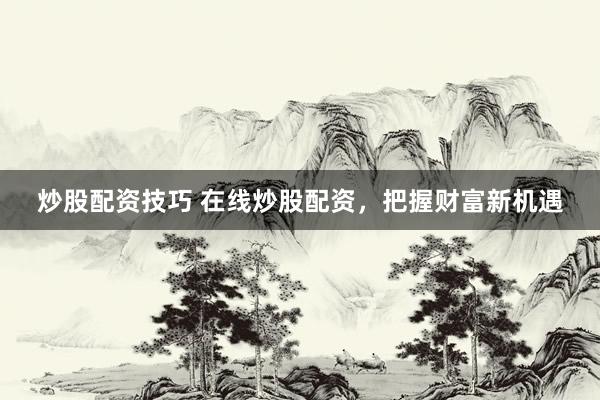 炒股配资技巧 在线炒股配资，把握财富新机遇