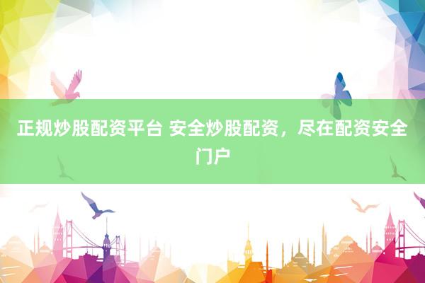正规炒股配资平台 安全炒股配资，尽在配资安全门户