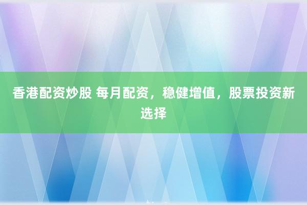 香港配资炒股 每月配资，稳健增值，股票投资新选择