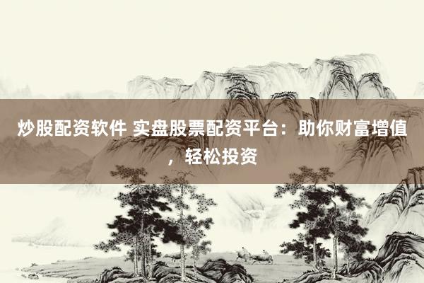 炒股配资软件 实盘股票配资平台：助你财富增值，轻松投资