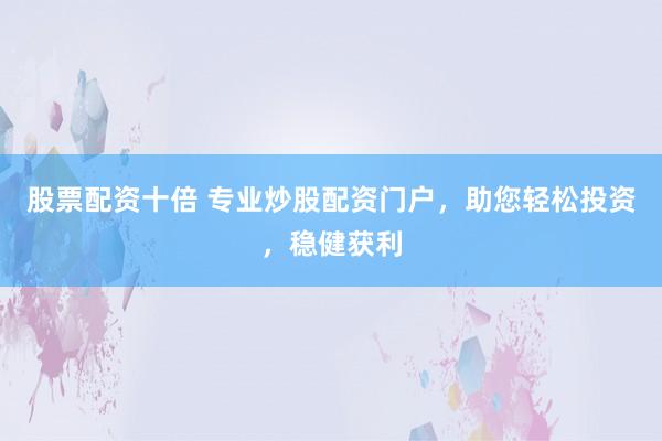 股票配资十倍 专业炒股配资门户，助您轻松投资，稳健获利