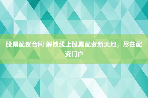 股票配资合同 解锁线上股票配资新天地，尽在配资门户