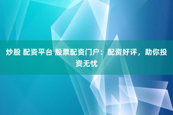 炒股 配资平台 股票配资门户：配资好评，助你投资无忧