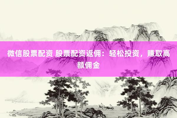 微信股票配资 股票配资返佣：轻松投资，赚取高额佣金