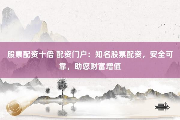 股票配资十倍 配资门户：知名股票配资，安全可靠，助您财富增值