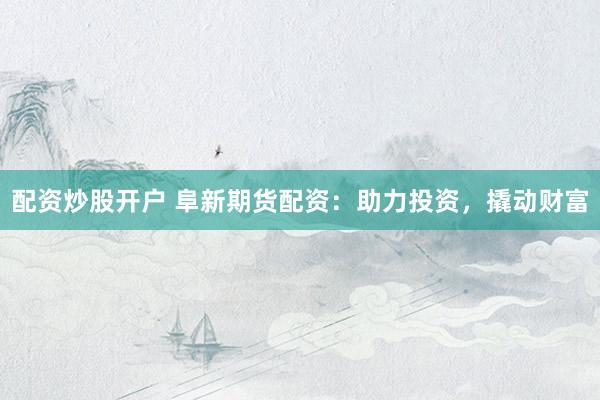 配资炒股开户 阜新期货配资：助力投资，撬动财富