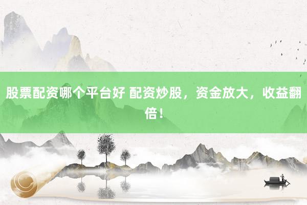 股票配资哪个平台好 配资炒股，资金放大，收益翻倍！
