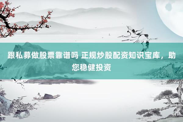 跟私募做股票靠谱吗 正规炒股配资知识宝库，助您稳健投资