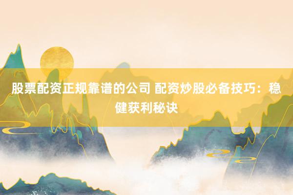 股票配资正规靠谱的公司 配资炒股必备技巧：稳健获利秘诀