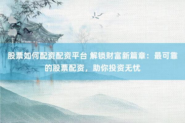 股票如何配资配资平台 解锁财富新篇章：最可靠的股票配资，助你投资无忧