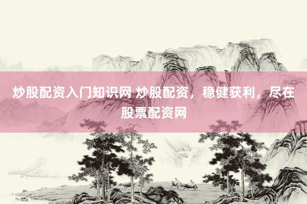 炒股配资入门知识网 炒股配资，稳健获利，尽在股票配资网