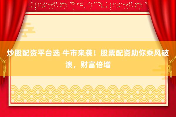 炒股配资平台选 牛市来袭！股票配资助你乘风破浪，财富倍增