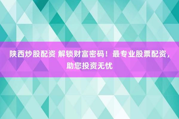 陕西炒股配资 解锁财富密码！最专业股票配资，助您投资无忧