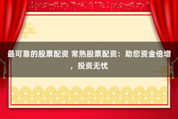 最可靠的股票配资 常熟股票配资：助您资金倍增，投资无忧