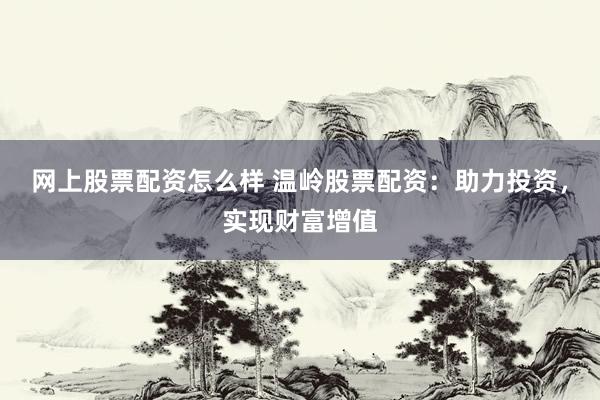网上股票配资怎么样 温岭股票配资：助力投资，实现财富增值
