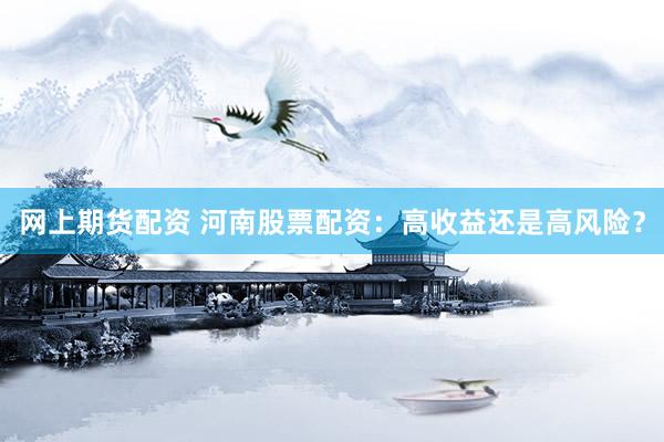 网上期货配资 河南股票配资：高收益还是高风险？
