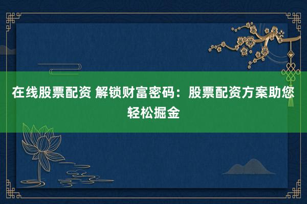 在线股票配资 解锁财富密码：股票配资方案助您轻松掘金