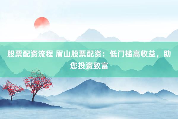 股票配资流程 眉山股票配资：低门槛高收益，助您投资致富
