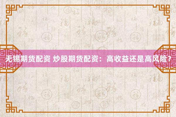 无锡期货配资 炒股期货配资：高收益还是高风险？