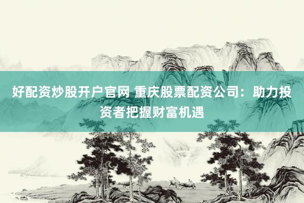 好配资炒股开户官网 重庆股票配资公司：助力投资者把握财富机遇