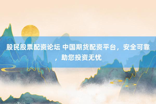 股民股票配资论坛 中国期货配资平台，安全可靠，助您投资无忧