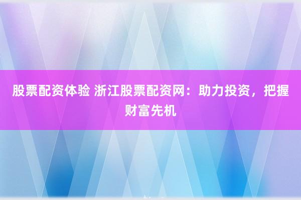 股票配资体验 浙江股票配资网：助力投资，把握财富先机
