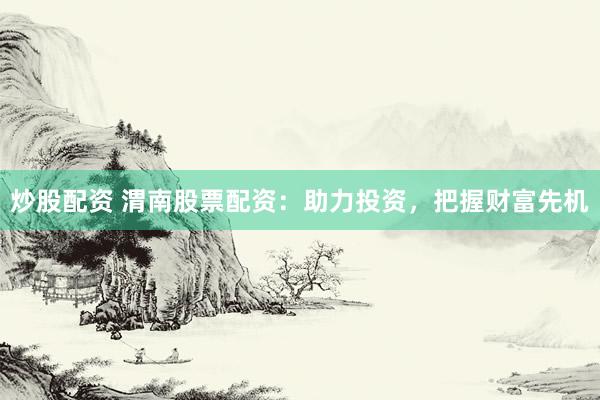 炒股配资 渭南股票配资：助力投资，把握财富先机