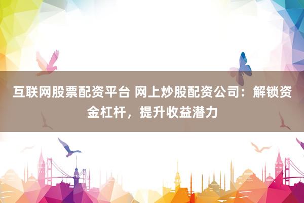 互联网股票配资平台 网上炒股配资公司：解锁资金杠杆，提升收益潜力