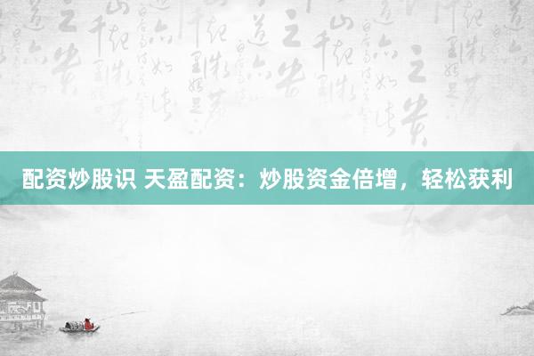 配资炒股识 天盈配资：炒股资金倍增，轻松获利