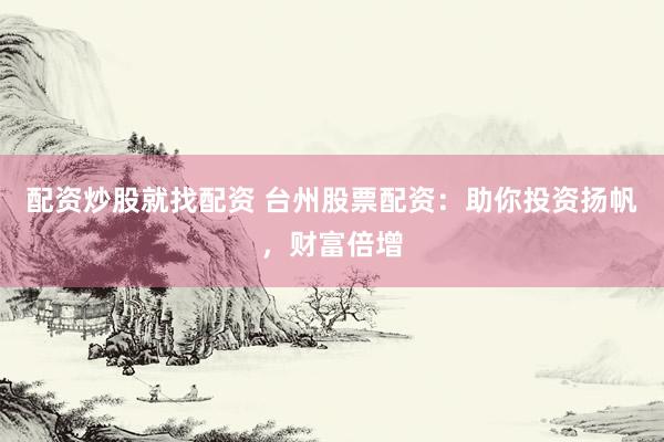 配资炒股就找配资 台州股票配资：助你投资扬帆，财富倍增