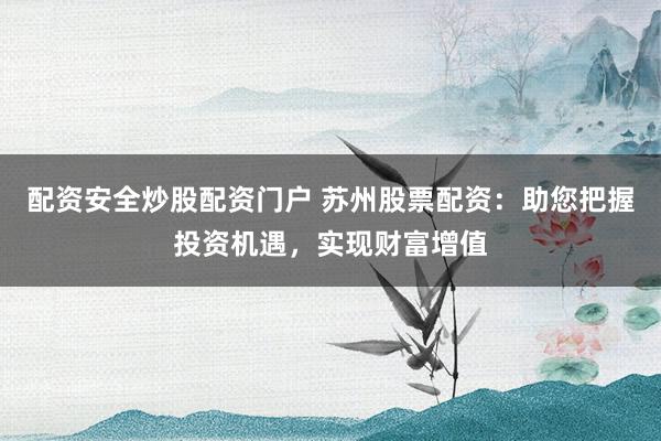 配资安全炒股配资门户 苏州股票配资：助您把握投资机遇，实现财富增值