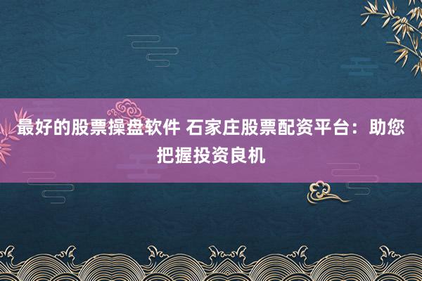 最好的股票操盘软件 石家庄股票配资平台：助您把握投资良机