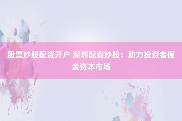股票炒股配资开户 深圳配资炒股：助力投资者掘金资本市场