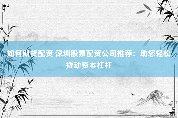 如何期货配资 深圳股票配资公司推荐：助您轻松撬动资本杠杆