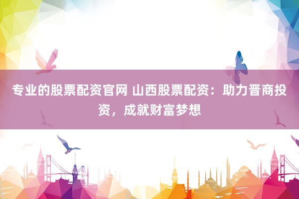 专业的股票配资官网 山西股票配资：助力晋商投资，成就财富梦想