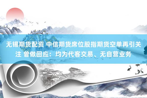 无锡期货配资 中信期货席位股指期货空单再引关注 曾做回应：均为代客交易、无自营业务