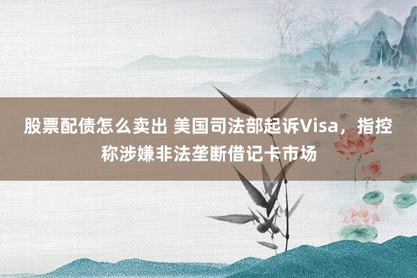 股票配债怎么卖出 美国司法部起诉Visa，指控称涉嫌非法垄断借记卡市场