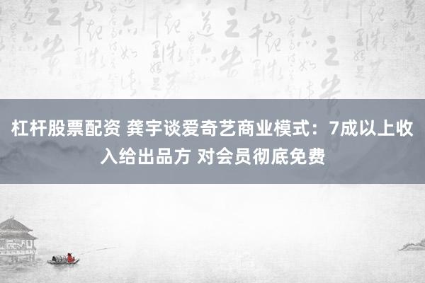 杠杆股票配资 龚宇谈爱奇艺商业模式：7成以上收入给出品方 对会员彻底免费