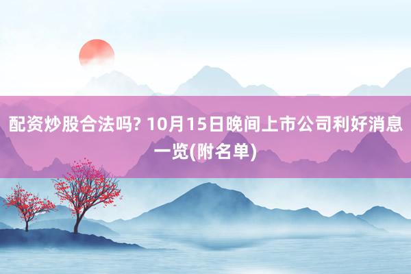 配资炒股合法吗? 10月15日晚间上市公司利好消息一览(附名单)
