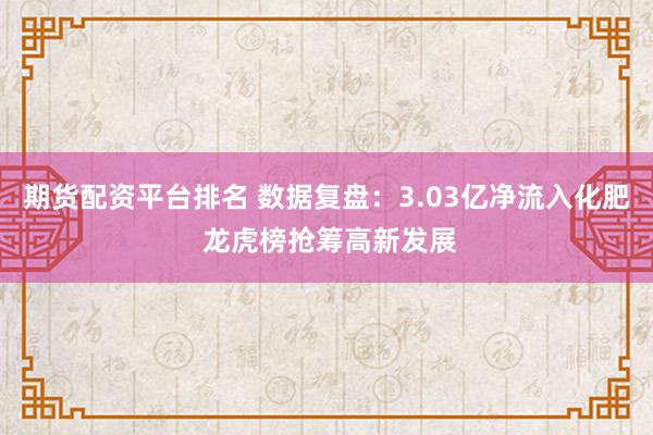 期货配资平台排名 数据复盘：3.03亿净流入化肥 龙虎榜抢筹高新发展