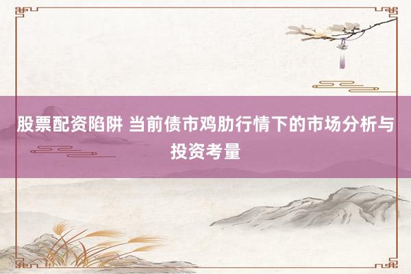 股票配资陷阱 当前债市鸡肋行情下的市场分析与投资考量