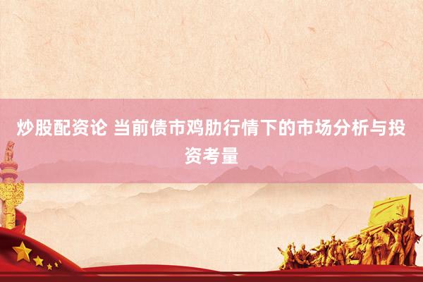 炒股配资论 当前债市鸡肋行情下的市场分析与投资考量