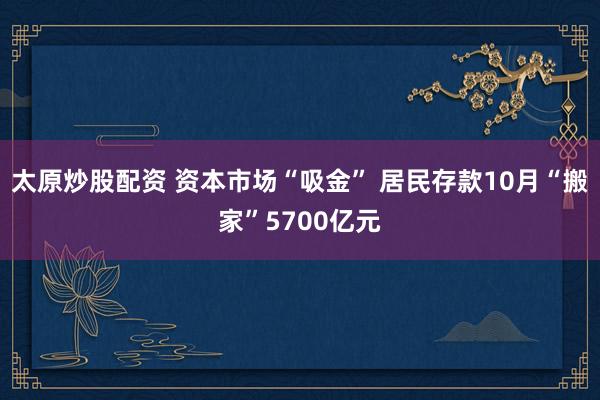 太原炒股配资 资本市场“吸金” 居民存款10月“搬家”5700亿元