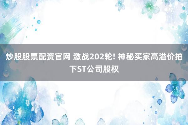 炒股股票配资官网 激战202轮! 神秘买家高溢价拍下ST公司股权