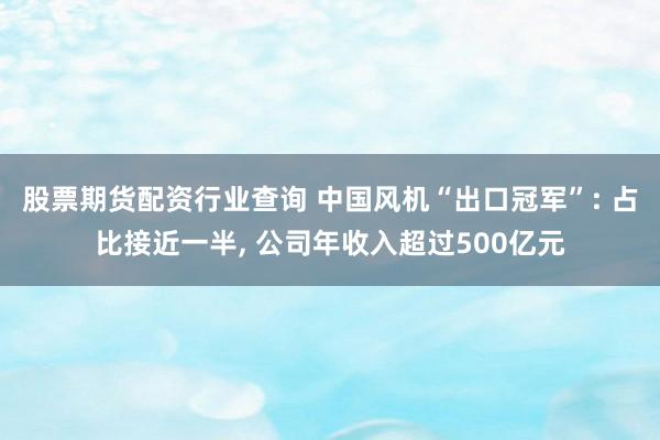 股票期货配资行业查询 中国风机“出口冠军”: 占比接近一半, 公司年收入超过500亿元