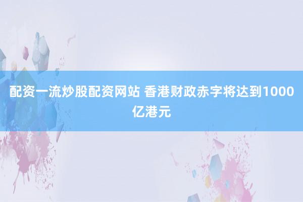 配资一流炒股配资网站 香港财政赤字将达到1000亿港元