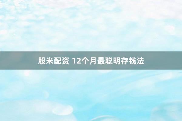 股米配资 12个月最聪明存钱法