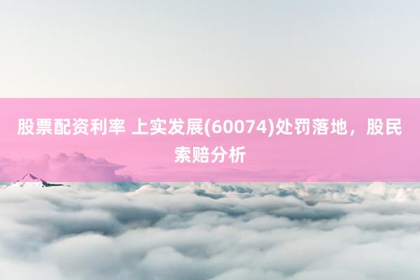 股票配资利率 上实发展(60074)处罚落地，股民索赔分析