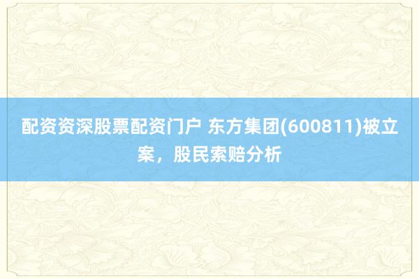 配资资深股票配资门户 东方集团(600811)被立案，股民索赔分析