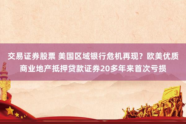 交易证券股票 美国区域银行危机再现？欧美优质商业地产抵押贷款证券20多年来首次亏损